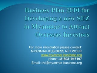 For more information please contact:
MYANMAR BUSINESS NETWORK
www.myanmar-business.org
phone:+818031916197
Email: evi@myanmar-business.org
 