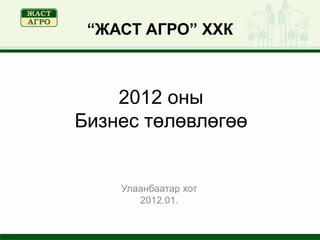 “ЖАСТ АГРО” ХХК

2012 оны
Бизнес төлөвлөгөө

Улаанбаатар хот
2012.01.

 