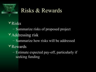 Risks & Rewards

 Risks
  – Summarize risks of proposed project
 Addressing risk
  – Summarize how risks will be addressed
 Rewards
  – Estimate expected pay-off, particularly if
    seeking funding
 