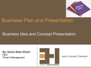 Learn | Consult | Research
Business Plan and Presentation
Business Idea and Concept Presentation
By: Sohan Babu Khatri
CEO
Three H Management
 
