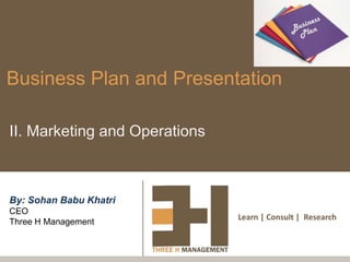 Business Plan and Presentation

II. Marketing and Operations



By: Sohan Babu Khatri
CEO
                               Learn | Consult | Research
Three H Management
 