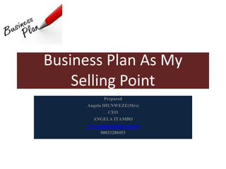 Business Plan As My
Selling Point
Prepared
Angela IHUNWEZE(Mrs)
CEO
ANGELA ITAMBO
www.angelaitambo.com.ng
08033280453
 