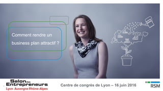 1
Comment rendre un
business plan attractif ?
Centre de congrès de Lyon – 16 juin 2016
 