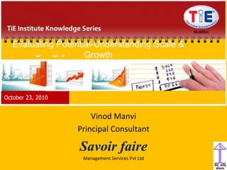 1
Vinod Manvi
Principal Consultant
Savoir faire
Management Services Pvt Ltd
Evaluating Potential-Understanding Scale &
Growth
October 23, 2010
 