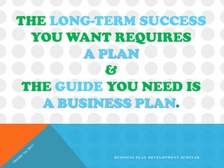 THE LONG-TERM SUCCESS
YOU WANT REQUIRES
A PLAN
&
THE GUIDE YOU NEED IS
A BUSINESS PLAN.
B U S I N E S S P L A N D E V E L O P M E N T S E M I N A R
 