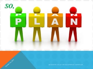 SO,
B U S I N E S S P L A N D E V E L O P M E N T S E M I N A R
 