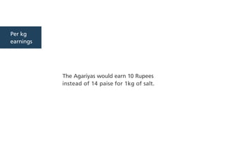 Per kg
earnings
The Agariyas would earn 10 Rupees
instead of 14 paise for 1kg of salt.
 
