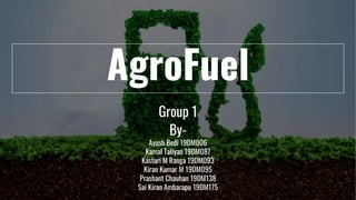 AgroFuel
By-
Ayush Bedi 19DM006
Kamal Taliyan 19DM087
Kasturi M Ranga 19DM093
Kiran Kumar M 19DM095
Prashant Chauhan 19DM138
Sai Kiran Ambarapu 19DM175
Group 1
 