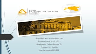 IT Enabled Services - Business Plan
Business Entity: Nortica ITES
Headquarter: Tallinn, Estonia, EU
Prepared By- Kaushik
For the course of CB-002
 
