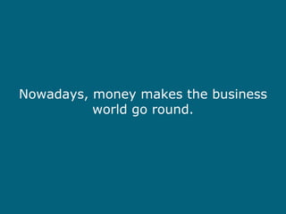 Nowadays, money makes the business world go round. 