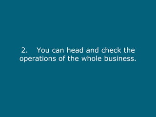 2. You can head and check the operations of the whole business. 