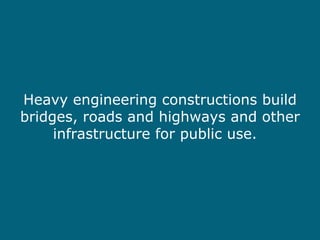 Heavy engineering constructions build bridges, roads and highways and other infrastructure for public use.  