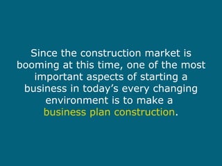 Since the construction market is booming at this time, one of the most important aspects of starting a business in today’s every changing environment is to make a  business plan construction . 