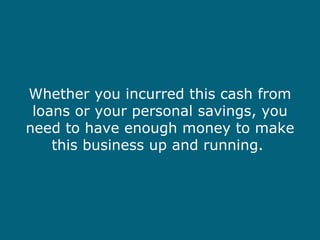 Whether you incurred this cash from loans or your personal savings, you need to have enough money to make this business up...
