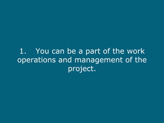 1. You can be a part of the work operations and management of the project. 