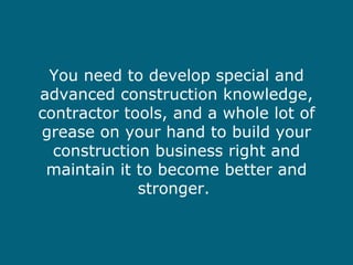 You need to develop special and advanced construction knowledge, contractor tools, and a whole lot of grease on your hand ...