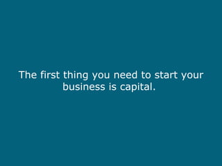 The first thing you need to start your business is capital.  