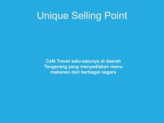 Unique Selling Point
Café Travel satu-satunya di daerah
Tangerang yang menyediakan menu
makanan dari berbagai negara
 