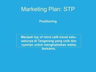 Marketing Plan: STP
Positioning
Menjadi top of mind café travel satu-
satunya di Tangerang yang unik dan
nyaman untuk menghabiskan waktu
bersama.
 
