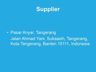 Supplier
• Pasar Anyar, Tangerang
Jalan Ahmad Yani, Sukaasih, Tangerang,
Kota Tangerang, Banten 15111, Indonesia
 