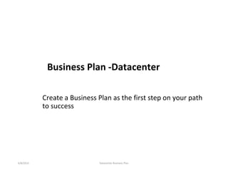 Business Plan -Datacenter
Create a Business Plan as the first step on your path
to success
6/8/2014 Datacenter Business Plan
 
