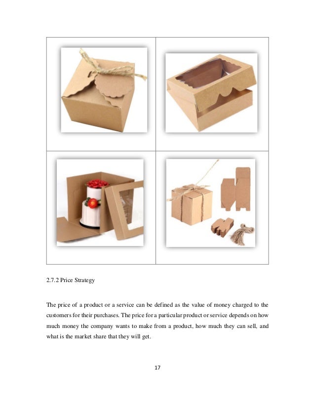 17
2.7.2 Price Strategy
The price of a product or a service can be defined as the value of money charged to the
customers for their purchases. The price for a particular product or service depends on how
much money the company wants to make from a product, how much they can sell, and
what is the market share that they will get.
 