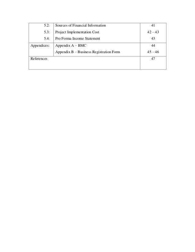 5.2:
5.3:
5.4:
Sources of Financial Information
Project Implementation Cost
Pro Forma Income Statement
41
42 – 43
43
Appendices: Appendix A – BMC
Appendix B – Business Registration Form
44
45 – 46
References 47
 