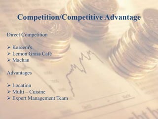 Competition/Competitive Advantage
Direct Competition
 Kareem's
 Lemon Grass Café
 Machan
Advantages
 Location
 Multi – Cuisine
 Expert Management Team
 
