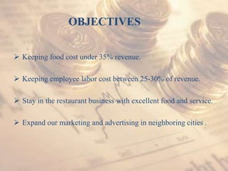 OBJECTIVES
 Keeping food cost under 35% revenue.
 Keeping employee labor cost between 25-30% of revenue.
 Stay in the restaurant business with excellent food and service.
 Expand our marketing and advertising in neighboring cities .
 