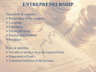 ENTREPRENEURSHIP
Formalities & expenses:
Registration of the company
Licensing
Furnishing
Electrical Fitting
Kitchen and Crockery
Insurance
Risks & liabilities
Not able to break even at the expected time
Repayment of loan’s
Unlimited liabilities of the partners.
 