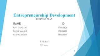 Entrepreneurship Development
BUSINESS PLAN
NAME ID
RAVI SANGANI 15BBA106
RAHUL MALANI 15BBA110
AXAY KEVADIYA 15BBA114
T.Y B.B.A
5TH sem.
1
 