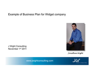 Example of Business Plan for Widget company




J Wight Consulting
November 1st 2011
                                              Jonathan Wight



                 www.jwightconsulting.com
 
