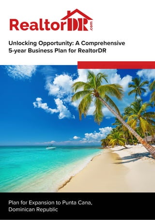 Unlocking Opportunity: A Comprehensive
5-year Business Plan for RealtorDR
Plan for Expansion to Punta Cana,
Dominican Republic
 