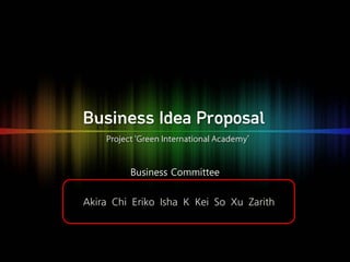 Project ‘Green International Academy’ 
Akira Chi Eriko Isha K Kei So Xu Zarith 
Business Committee 
Business Idea Proposal  