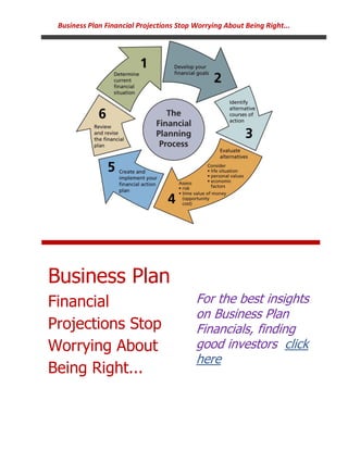 Business Plan Financial Projections Stop Worrying About Being Right...




Business Plan
Financial                                 For the best insights
                                          on Business Plan
Projections Stop                          Financials, finding
Worrying About                            good investors click
                                          here
Being Right...
 