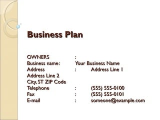Business Plan  OWNERS : Business name : Your Business Name Address : Address Line 1 Address Line 2 City, ST ZIP Code Telephone :  (555) 555-0100 Fax : (555) 555-0101 E-mail : [email_address] 
