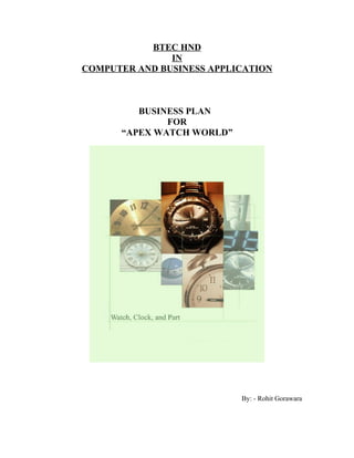 BTEC HND
IN
COMPUTER AND BUSINESS APPLICATION
BUSINESS PLAN
FOR
“APEX WATCH WORLD”
By: - Rohit Gorawara
 