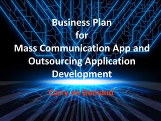 Business Plan
for
Mass Communication App and
Outsourcing Application
Development
Carry on Demand
 