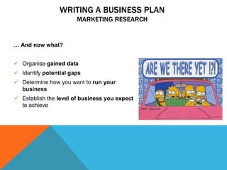 WRITING A BUSINESS PLAN
MARKETING RESEARCH
… And now what?
 Organise gained data
 Identify potential gaps
 Determine ho...
