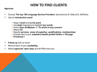 HOW TO FIND CLIENTS
Agencies
 Consult ‘The top 100 Language Service Providers’ document by N. Kelly & D. DePalma
 Use an...