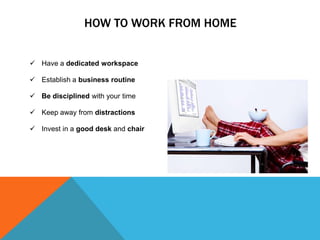 HOW TO WORK FROM HOME
 Have a dedicated workspace
 Establish a business routine
 Be disciplined with your time
 Keep a...