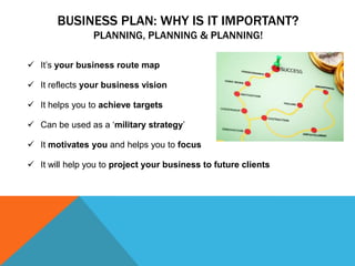 BUSINESS PLAN: WHY IS IT IMPORTANT?
PLANNING, PLANNING & PLANNING!
 It’s your business route map
 It reflects your busin...
