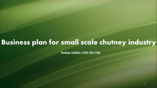 Business plan for small scale chutney industry
Imtiaz Uddin (182-34-115)
1
 