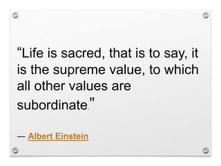 “Life is sacred, that is to say, it
is the supreme value, to which
all other values are
subordinate.”
― Albert Einstein
 