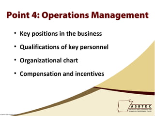 Point 4: Operations Management
                         • Key positions in the business
                         • Qualifications of key personnel
                         • Organizational chart
                         • Compensation and incentives




© ASBTDC 2009 All Rights Reserved
 