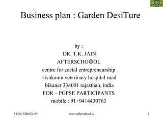 Business plan : Garden DesiTure  by :  DR. T.K. JAIN AFTERSCHO ☺ OL  centre for social entrepreneurship  sivakamu veterinary hospital road bikaner 334001 rajasthan, india FOR – PGPSE PARTICIPANTS  mobile : 91+9414430763  
