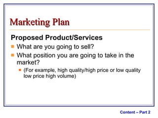 Proposed Product/Services What are you going to sell? What position you are going to take in the market?  (For example, high quality/high price or low quality low price high volume)  Content – Part 2 Marketing Plan 