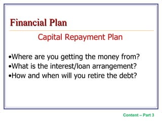 Capital Repayment Plan Where are you getting the money from? What is the interest/loan arrangement? How and when will you retire the debt? Content – Part 3 Financial Plan 