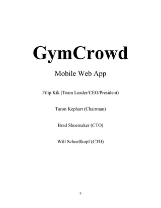 GymCrowd
Mobile Web App
Filip Kik (Team Leader/CEO/President)

Taron Kephart (Chairman)

Brad Shoemaker (CTO)

Will Schoellkopf (CTO)

0

 