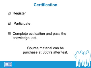 Certification
 Register
 Participate
 Complete evaluation and pass the
knowledge test.
Course material can be
purchase at 500frs after test.
 